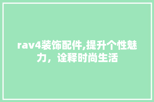 rav4装饰配件,提升个性魅力，诠释时尚生活