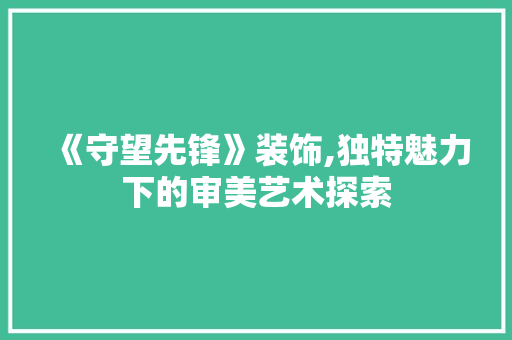 《守望先锋》装饰,独特魅力下的审美艺术探索 《守望先锋》装饰,独特魅力下的审美艺术探索 墙体维修