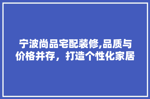宁波尚品宅配装修,品质与价格并存，打造个性化家居空间