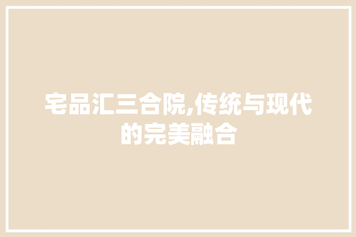 宅品汇三合院,传统与现代的完美融合 宅品汇三合院,传统与现代的完美融合 汽车维修