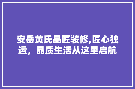安岳黄氏品匠装修,匠心独运，品质生活从这里启航