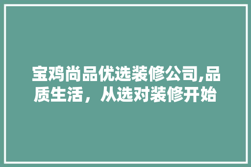 宝鸡尚品优选装修公司,品质生活，从选对装修开始 宝鸡尚品优选装修公司,品质生活，从选对装修开始 综合便民