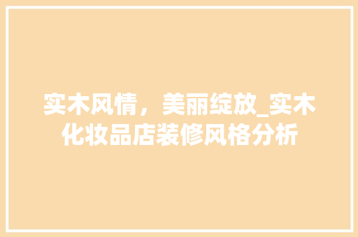 实木风情，美丽绽放_实木化妆品店装修风格分析