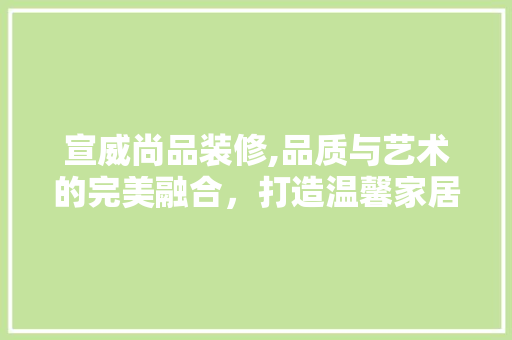 宣威尚品装修,品质与艺术的完美融合，打造温馨家居新风尚