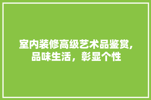 室内装修高级艺术品鉴赏,品味生活，彰显个性