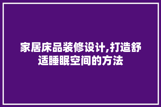 家居床品装修设计,打造舒适睡眠空间的方法