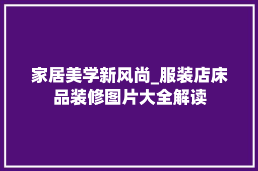 家居美学新风尚_服装店床品装修图片大全解读 家居美学新风尚_服装店床品装修图片大全解读 综合便民