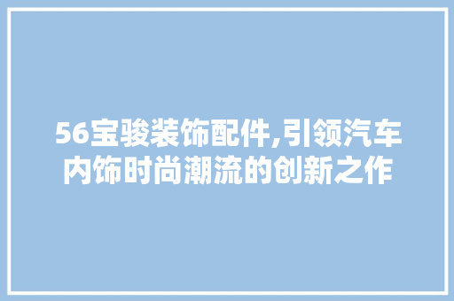 56宝骏装饰配件,引领汽车内饰时尚潮流的创新之作