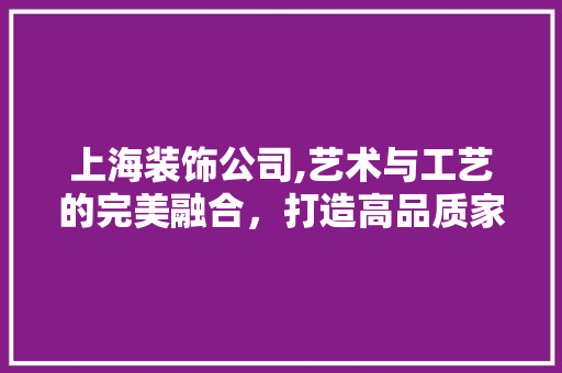 上海装饰公司,艺术与工艺的完美融合，打造高品质家居空间 上海装饰公司,艺术与工艺的完美融合，打造高品质家居空间 墙体维修