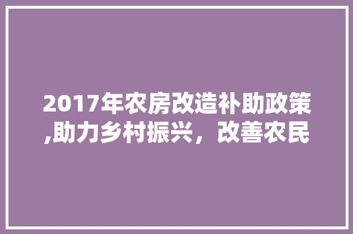 2017年农房改造补助政策,助力乡村振兴，改善农民生活