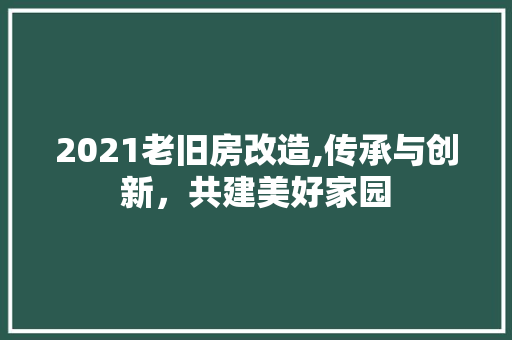 2021老旧房改造,传承与创新，共建美好家园 家电维修