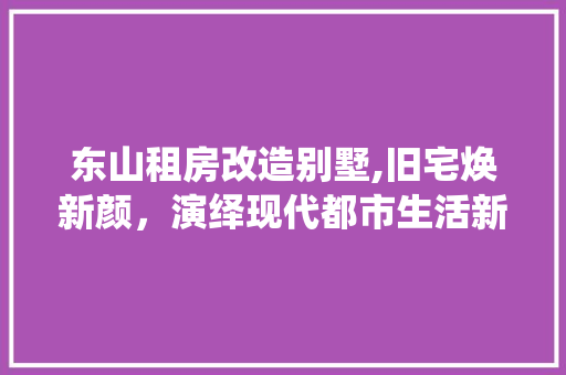 东山租房改造别墅,旧宅焕新颜，演绎现代都市生活新篇章