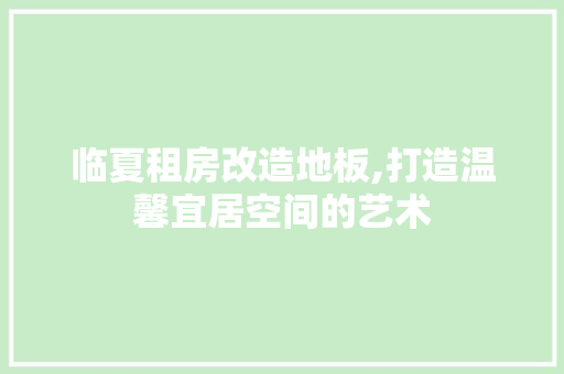 临夏租房改造地板,打造温馨宜居空间的艺术 墙体维修