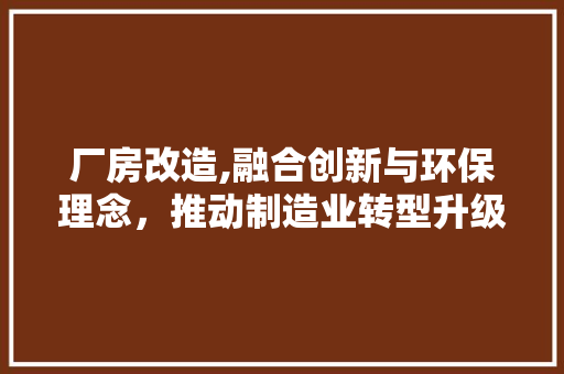 厂房改造,融合创新与环保理念，推动制造业转型升级