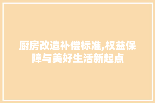 厨房改造补偿标准,权益保障与美好生活新起点