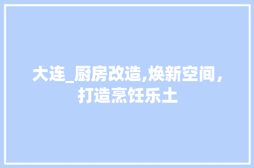 大连_厨房改造,焕新空间，打造烹饪乐土 厨房维修