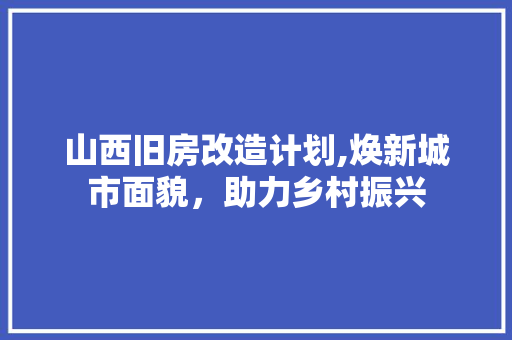 山西旧房改造计划,焕新城市面貌，助力乡村振兴