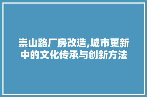 崇山路厂房改造,城市更新中的文化传承与创新方法