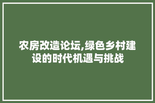 农房改造论坛,绿色乡村建设的时代机遇与挑战 综合便民