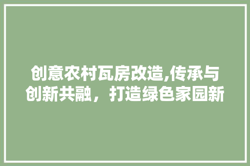 创意农村瓦房改造,传承与创新共融，打造绿色家园新风貌 汽车维修