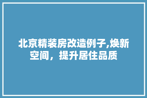 北京精装房改造例子,焕新空间，提升居住品质 综合便民