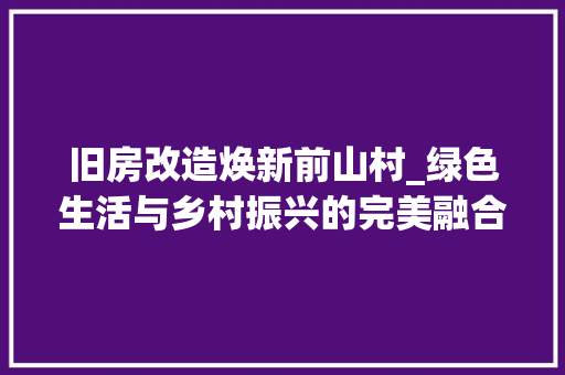 旧房改造焕新前山村_绿色生活与乡村振兴的完美融合