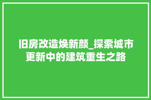 旧房改造焕新颜_探索城市更新中的建筑重生之路