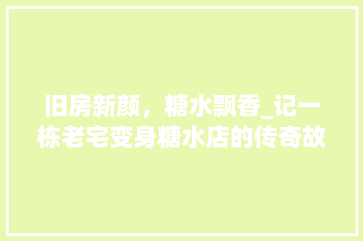 旧房新颜，糖水飘香_记一栋老宅变身糖水店的传奇故事