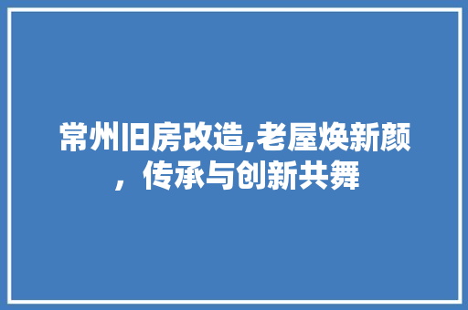 常州旧房改造,老屋焕新颜，传承与创新共舞