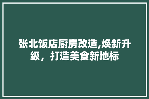 张北饭店厨房改造,焕新升级，打造美食新地标 综合便民