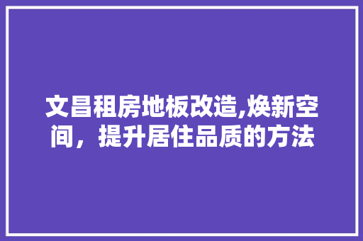 文昌租房地板改造,焕新空间，提升居住品质的方法