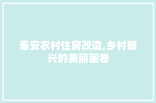 秦安农村住房改造,乡村振兴的美丽画卷