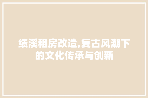 绩溪租房改造,复古风潮下的文化传承与创新 汽车维修