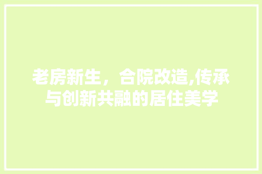 老房新生，合院改造,传承与创新共融的居住美学