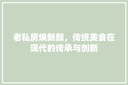 老私房焕新颜，传统美食在现代的传承与创新