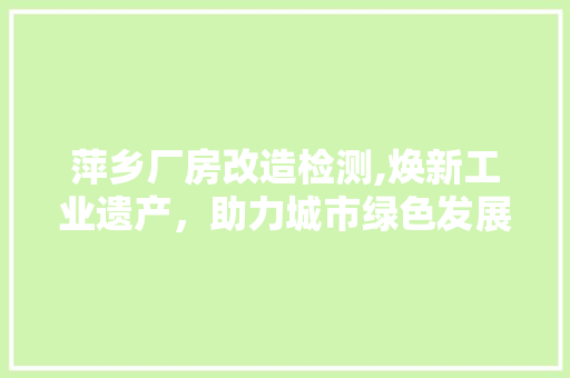 萍乡厂房改造检测,焕新工业遗产，助力城市绿色发展