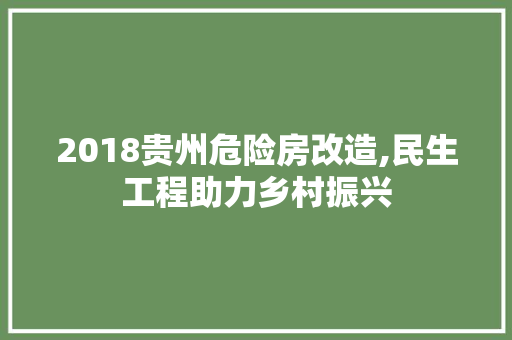 2018贵州危险房改造,民生工程助力乡村振兴 综合便民