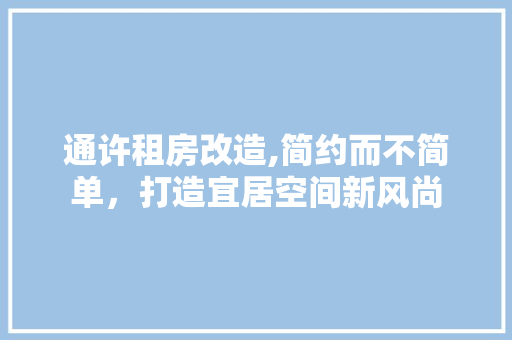 通许租房改造,简约而不简单，打造宜居空间新风尚