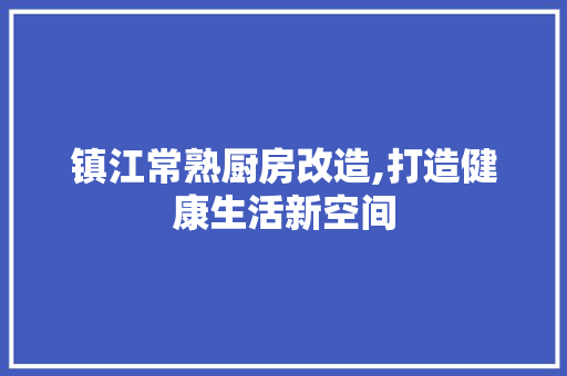 镇江常熟厨房改造,打造健康生活新空间 综合便民