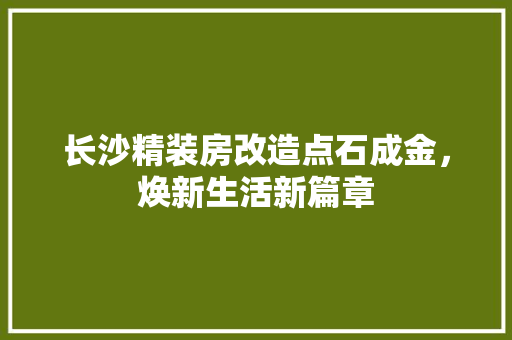 长沙精装房改造点石成金，焕新生活新篇章