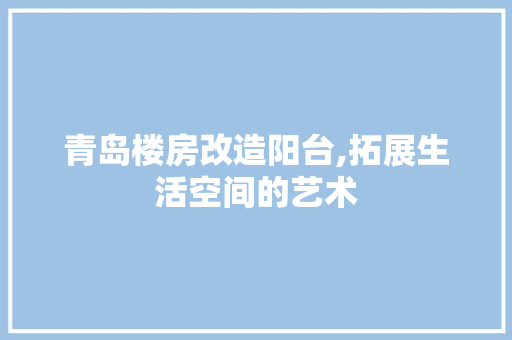 青岛楼房改造阳台,拓展生活空间的艺术