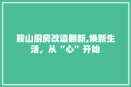 鞍山厨房改造翻新,焕新生活，从“心”开始