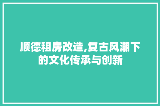 顺德租房改造,复古风潮下的文化传承与创新