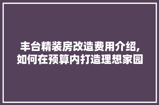 丰台精装房改造费用介绍,如何在预算内打造理想家园