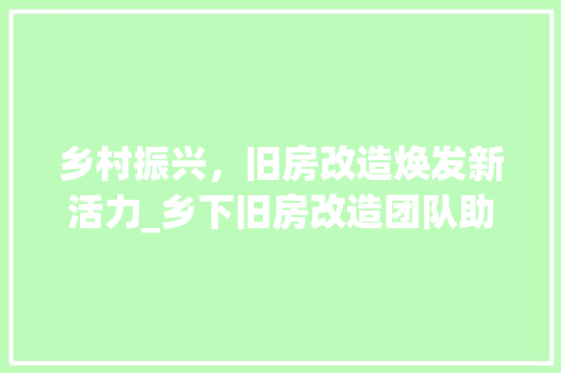 乡村振兴，旧房改造焕发新活力_乡下旧房改造团队助力美丽乡村建设