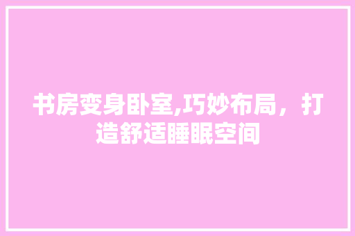 书房变身卧室,巧妙布局，打造舒适睡眠空间