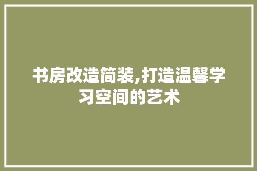 书房改造简装,打造温馨学习空间的艺术