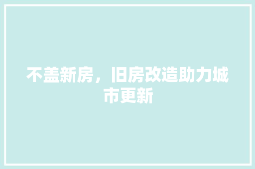 不盖新房，旧房改造助力城市更新