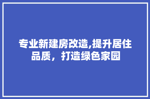 专业新建房改造,提升居住品质，打造绿色家园