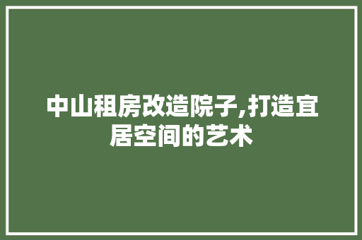 中山租房改造院子,打造宜居空间的艺术